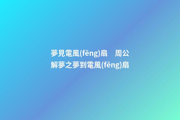 夢見電風(fēng)扇　周公解夢之夢到電風(fēng)扇